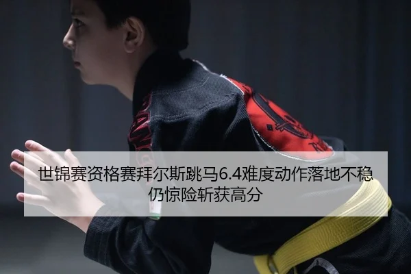 世锦赛资格赛拜尔斯跳马6.4难度动作落地不稳仍惊险斩获高分